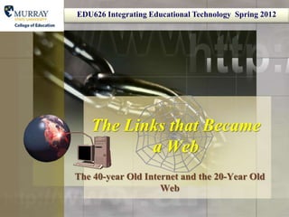 EDU626 Integrating Educational Technology Spring 2012




   The Links that Became
          a Web
The 40-year Old Internet and the 20-Year Old
                    Web
 