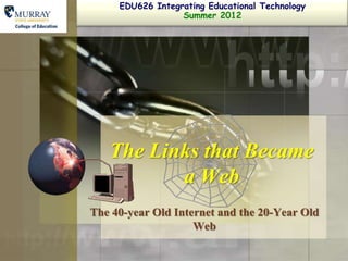 EDU626 Integrating Educational Technology
                  Summer 2012




   The Links that Became
          a Web
The 40-year Old Internet and the 20-Year Old
                    Web
 