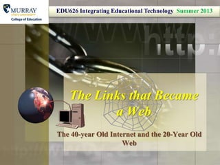The Links that Became
a Web
The 40-year Old Internet and the 20-Year Old
Web
EDU626 Integrating Educational Technology Summer 2013
 