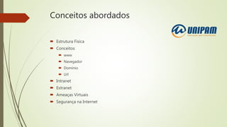 Conceitos abordados
 Estrutura Física
 Conceitos
 www
 Navegador
 Domínio
 Url
 Intranet
 Extranet
 Ameaças Virtuais
 Segurança na Internet
 