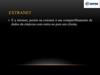 EXTRANET
 É a intranet, porém na extranet á um compartilhamento de
dados da empresa com outra ou para um cliente.
 