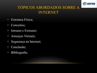 TÓPICOS ABORDADOS SOBRE A
INTERNET
• Estrutura Física;
• Conceitos;
• Intranet e Extranet;
• Ameaças Virtuais;
• Segurança na Internet;
• Conclusão;
• Bibliografia.
 