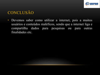 CONCLUSÃO
• Devemos saber como utilizar a internet, pois a muitos
usuários e conteúdos maléficos, sendo que a internet liga e
compartilha dados para pesquisas ou para outras
finalidades etc.
 