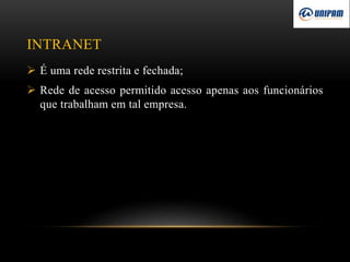 INTRANET
 É uma rede restrita e fechada;
 Rede de acesso permitido acesso apenas aos funcionários
que trabalham em tal empresa.
 