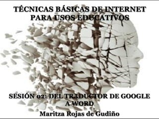 SESIÓN 02: DEL TRADUCTOR DE GOOGLE
A WORD
Maritza Rojas de Gudiño
TÉCNICAS BÁSICAS DE INTERNET
PARA USOS EDUCATIVOS
 