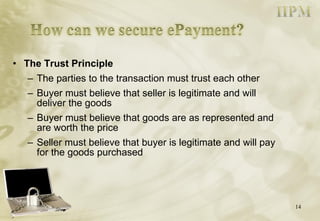 The Trust Principle The parties to the transaction must trust each other Buyer must believe that seller is legitimate and will deliver the goods Buyer must believe that goods are as represented and are worth the price Seller must believe that buyer is legitimate and will pay for the goods purchased 