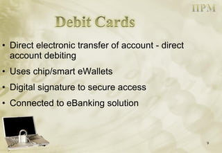 Direct electronic transfer of account - direct account debiting Uses chip/smart eWallets Digital signature to secure access  Connected to eBanking solution 