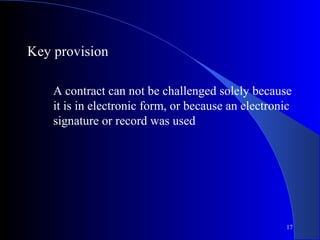 17
Key provision
A contract can not be challenged solely because
it is in electronic form, or because an electronic
signature or record was used
 