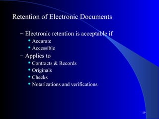 19
Retention of Electronic Documents
– Electronic retention is acceptable if
 Accurate
 Accessible
– Applies to
 Contracts & Records
 Originals
 Checks
 Notarizations and verifications
 