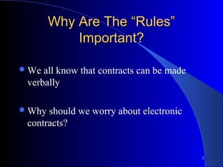 3
Why Are The “Rules”Why Are The “Rules”
Important?Important?
We all know that contracts can be made
verbally
Why should we worry about electronic
contracts?
 