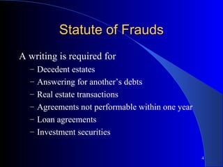 4
Statute of FraudsStatute of Frauds
A writing is required for
– Decedent estates
– Answering for another’s debts
– Real estate transactions
– Agreements not performable within one year
– Loan agreements
– Investment securities
 