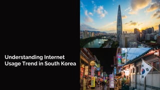 Understanding Internet
Usage Trend in South Korea
 