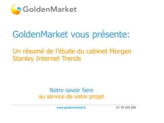 GoldenMarket vous présente:
Un résumé de l’étude du cabinet Morgan
Stanley Internet Trends



            Notre savoir faire
        au service de votre projet
               www.goldenmarket.fr   01 70 320 200
 