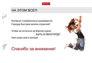 Интернет стремительно развивается. Гораздо быстрее многих отраслей! Чтобы не остаться за бортом нужно БЫТЬ В АВАНГАРДЕ! Чего всем нам и желаю! Спасибо за внимание! НА ЭТОМ ВСЕ!!! 