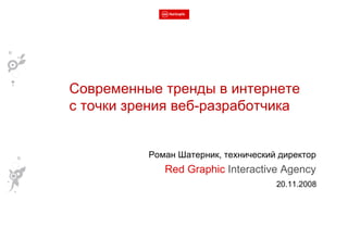 Роман Шатерник, технический директор Red Graphic  Interactive Agency 20.11.2008 Современные тренды в интернете с точки зрения веб-разработчика 