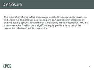 117
The information offered in this presentation speaks to industry trends in general,
and should not be construed as providing any particular recommendations or
analysis for any specific company that is mentioned in this presentation. KPCB is
a venture capital firm that owns significant equity positions in certain of the
companies referenced in this presentation.
Disclosure
 