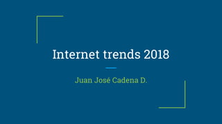 Internet trends 2018
Juan José Cadena D.
 