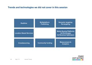 Trends and technologies we did not cover in this session




                                                 Multiplatform       Semantic targeting
                       Realtime
                                                  Publishing            Re-targeting



                                                                   Media Buying Platforms
            Location Based Services                                    Ad Exchanges
                                                                   Ad Revenue Optimizers



                                                                      Measurement &
                 Crowdsourcing                 Community funding
                                                                        Analytics




       48              9/22/10
  48        Sept `10         Internet Trends
 