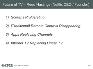 126
1) Screens Proliferating
2) [Traditional] Remote Controls Disappearing
3) Apps Replacing Channels
4) Internet TV Replacing Linear TV
Future of TV – Reed Hastings (Netflix CEO / Founder)
Source: Netflix Long Term View.
 