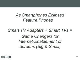 102 
As Smartphones Eclipsed 
Feature Phones 
Smart TV Adapters + Smart TVs = 
Game Changers for 
Internet-Enablement of 
Screens (Big & Small) 
 