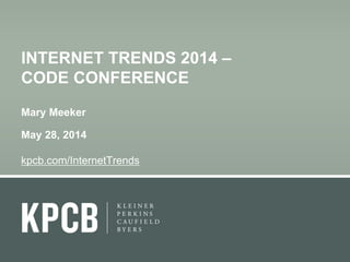 1 
INTERNET TRENDS 2014 – 
CODE CONFERENCE 
Mary Meeker 
May 28, 2014 
kpcb.com/InternetTrends 
 