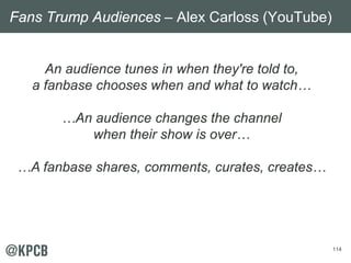 114
An audience tunes in when they're told to,
a fanbase chooses when and what to watch…
…An audience changes the channel
...