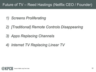 92
1) Screens Proliferating
2) [Traditional] Remote Controls Disappearing
3) Apps Replacing Channels
4) Internet TV Replacing Linear TV
Future of TV – Reed Hastings (Netflix CEO / Founder)
Source: Netflix Long Term View.
 