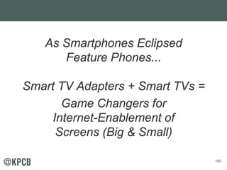 102
As Smartphones Eclipsed
Feature Phones...
Smart TV Adapters + Smart TVs =
Game Changers for
Internet-Enablement of
Scr...