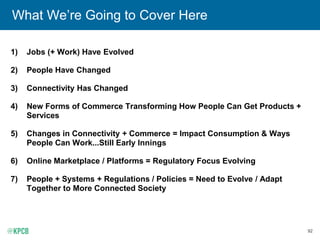 92
1) Jobs (+ Work) Have Evolved
2) People Have Changed
3) Connectivity Has Changed
4) New Forms of Commerce Transforming How People Can Get Products +
Services
5) Changes in Connectivity + Commerce = Impact Consumption & Ways
People Can Work...Still Early Innings
6) Online Marketplace / Platforms = Regulatory Focus Evolving
7) People + Systems + Regulations / Policies = Need to Evolve / Adapt
Together to More Connected Society
What We’re Going to Cover Here
 