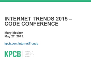 INTERNET TRENDS 2015 –
CODE CONFERENCE
Mary Meeker
May 27, 2015
kpcb.com/InternetTrends
 