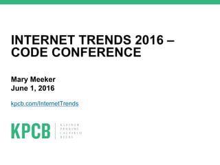 Mary Meeker
June 1, 2016
kpcb.com/InternetTrends
INTERNET TRENDS 2016 –
CODE CONFERENCE
 