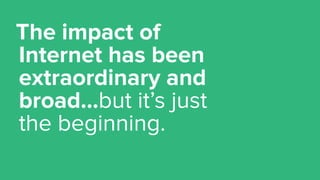 The impact of
Internet has been
extraordinary and
broad…but it’s just
the beginning.
 