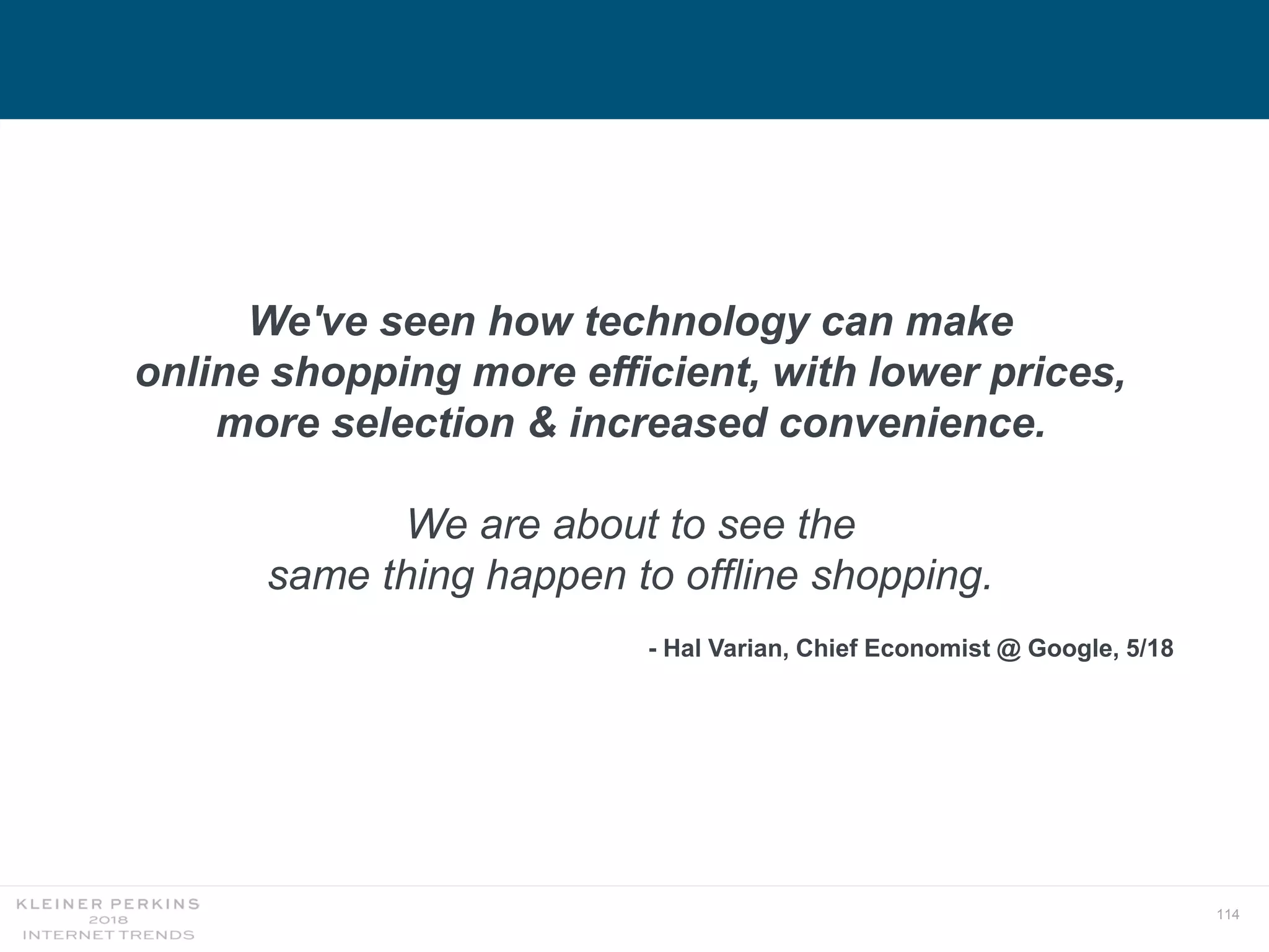 114
We've seen how technology can make
online shopping more efficient, with lower prices,
more selection & increased convenience.
We are about to see the
same thing happen to offline shopping.
- Hal Varian, Chief Economist @ Google, 5/18
 