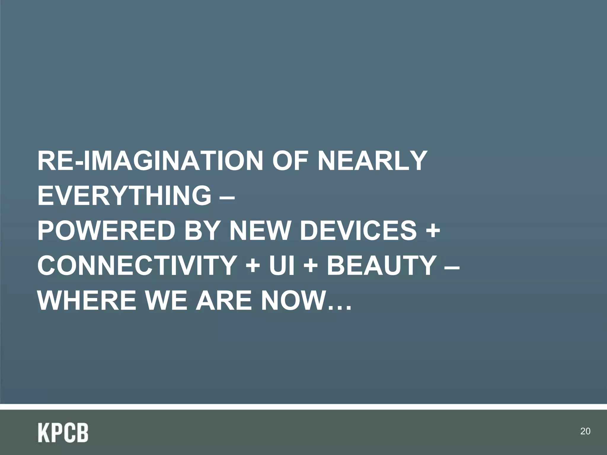 RE-IMAGINATION OF NEARLY
EVERYTHING –
POWERED BY NEW DEVICES +
CONNECTIVITY + UI + BEAUTY –
WHERE WE ARE NOW…



                               20
 