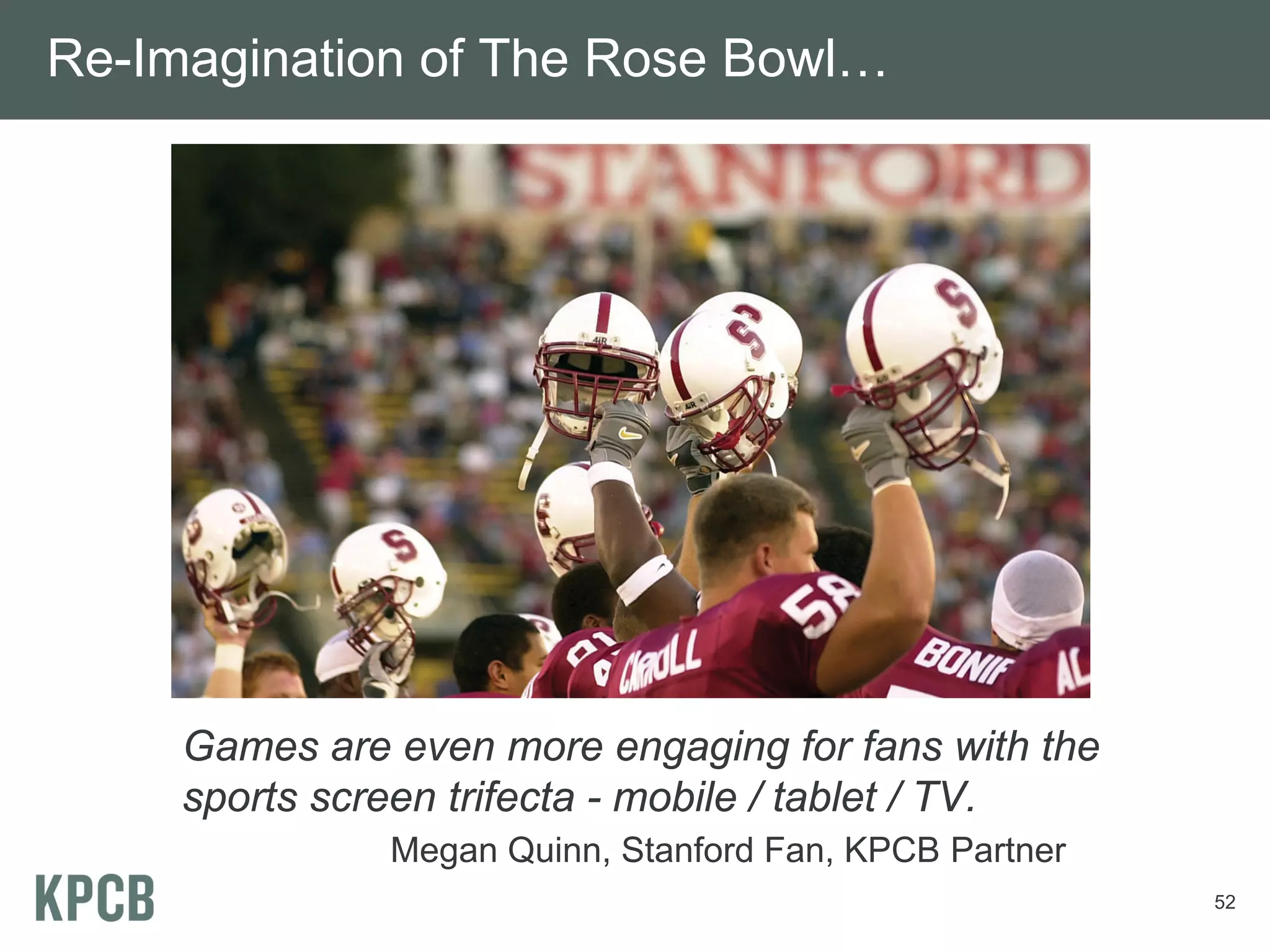 Re-Imagination of The Rose Bowl…




     Games are even more engaging for fans with the
     sports screen trifecta - mobile / tablet / TV.
               Megan Quinn, Stanford Fan, KPCB Partner
                                                         52
 