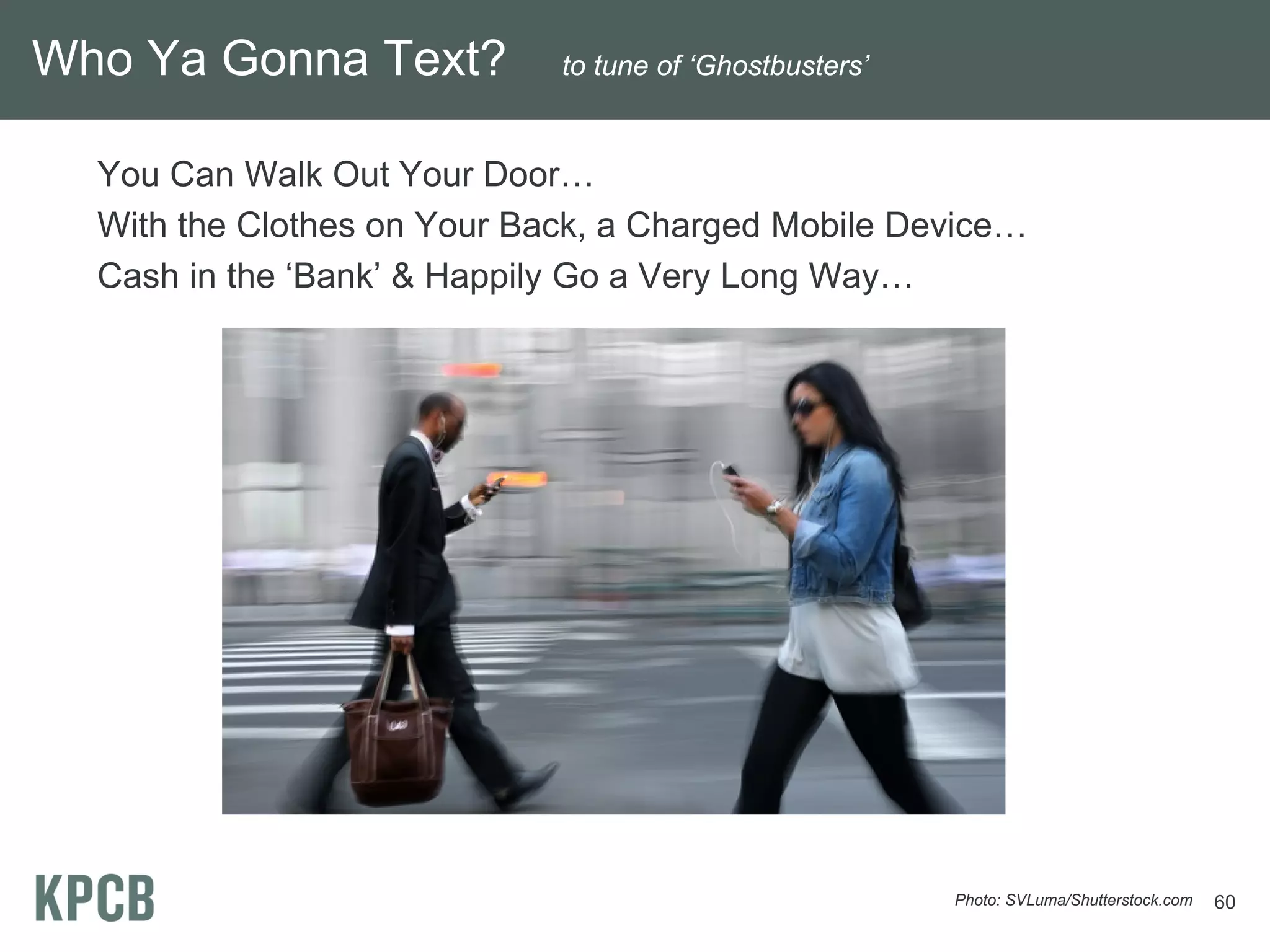 Who Ya Gonna Text?           to tune of ‘Ghostbusters’


  You Can Walk Out Your Door…
  With the Clothes on Your Back, a Charged Mobile Device…
  Cash in the ‘Bank’ & Happily Go a Very Long Way…




                                                         Photo: SVLuma/Shutterstock.com   60
 