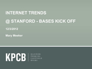 INTERNET TRENDS
@ STANFORD - BASES KICK OFF
12/3/2012

Mary Meeker
 