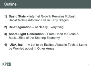 Outline

1) Basic Stats – Internet Growth Remains Robust,
   Rapid Mobile Adoption Still in Early Stages

2) Re-Imagination – of Nearly Everything

3) Asset-Light Generation – From Hand to Cloud &
   Back…Rise of the Sharing Economy

4) ‘USA, Inc.’ – A Lot to be Excited About in Tech, a Lot to
   be Worried about in Other Areas



                                                               2
 