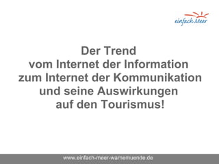 Der Trend  vom Internet der Information  zum Internet der Kommunikation und seine Auswirkungen  auf den Tourismus! www.einfach-meer-warnemuende.de 