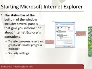 Starting Microsoft Internet Explorer The  status bar  at the bottom of the window includes several panels that give you information about Internet Explorer’s operations Transfer progress report and graphical transfer progress indicator Security settings New Perspectives on The Internet, Seventh Edition 