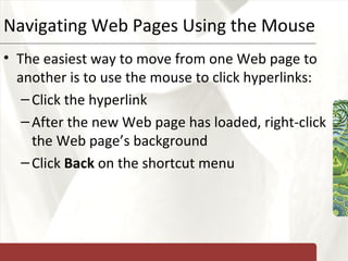Navigating Web Pages Using the Mouse The easiest way to move from one Web page to another is to use the mouse to click hyperlinks: Click the hyperlink After the new Web page has loaded, right-click the Web page’s background Click  Back  on the shortcut menu 