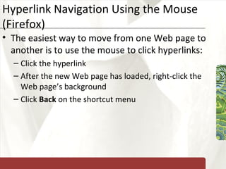Hyperlink Navigation Using the Mouse (Firefox) The easiest way to move from one Web page to another is to use the mouse to click hyperlinks: Click the hyperlink After the new Web page has loaded, right-click the Web page’s background Click  Back  on the shortcut menu 