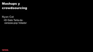 Mashups y
crowdsourcing

Nyan Cat
 •El Gato Tarta-de-
 cerezas-pop Volador
 