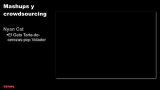 Mashups y
crowdsourcing

Nyan Cat
 •El Gato Tarta-de-
 cerezas-pop Volador
 