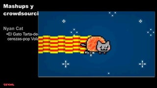 Mashups y
crowdsourcing

Nyan Cat
 •El Gato Tarta-de-
 cerezas-pop Volador
 