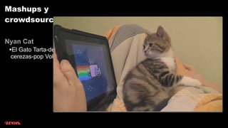 Mashups y
crowdsourcing

Nyan Cat
 •El Gato Tarta-de-
 cerezas-pop Volador
 