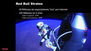 Red Bull Stratos
 •8 Millones de espectadores “live” por internet
 •50 Millones en 4 días
    Vídeo original: 10M
    Vídeos de usuarios: 40M
 
