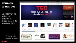Canales
temáticos

En Internet ha
miles de
canales a
disposición de
los usuarios




   P.e. La sección
   podcasts de iTunes
 