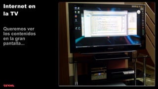 Internet en
la TV

Queremos ver
los contenidos
en la gran
pantalla...
 