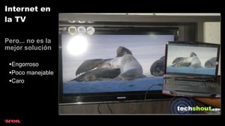 Internet en
la TV

Pero... no es la
mejor solución

 •Engorroso
 •Poco manejable
 •Caro
 